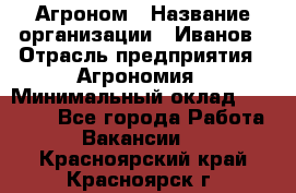 Агроном › Название организации ­ Иванов › Отрасль предприятия ­ Агрономия › Минимальный оклад ­ 30 000 - Все города Работа » Вакансии   . Красноярский край,Красноярск г.